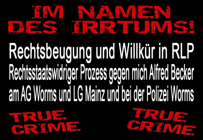 Rechtsbeugung und Willkür in RLP Rechtsstaatswidriger Prozess gegen mich Alfred Becker am AG Worms und LG Mainz und bei der Polizei Worms