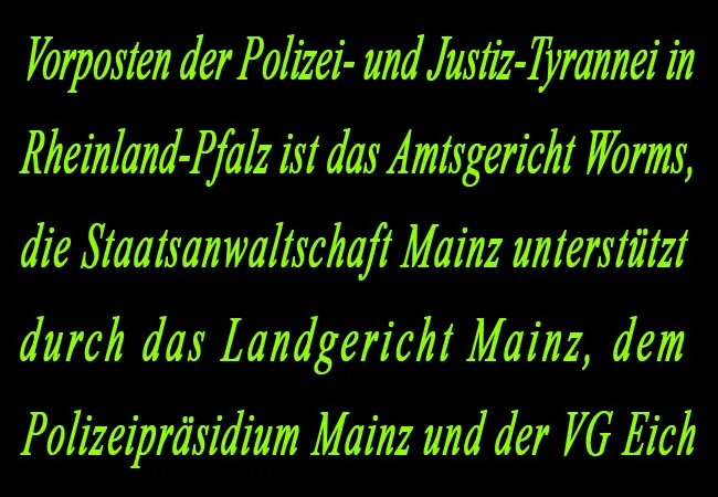 Vorposten der Polizei- und Justiz-Tyrannei ist das Amtsgericht Worms und die Staatsanwaltschaft Mainz unterstützt durch das Landgericht Mainz